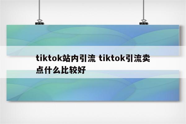 tiktok站内引流 tiktok引流卖点什么比较好
