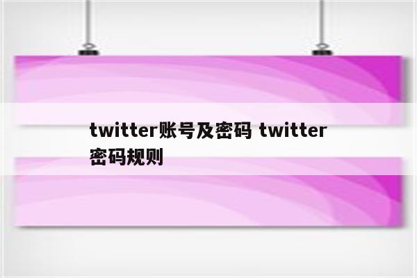 twitter账号及密码 twitter密码规则