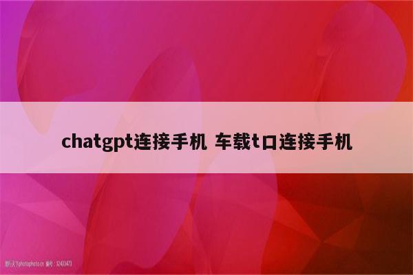chatgpt连接手机 车载t口连接手机