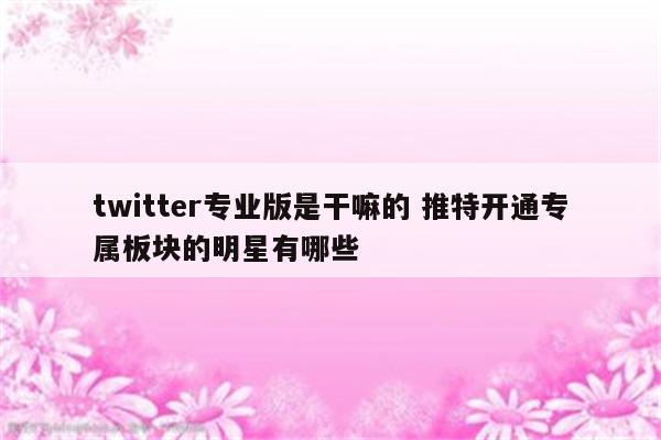 twitter专业版是干嘛的 推特开通专属板块的明星有哪些