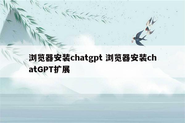 浏览器安装chatgpt 浏览器安装chatGPT扩展