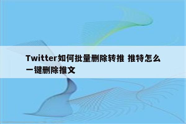 Twitter如何批量删除转推 推特怎么一键删除推文