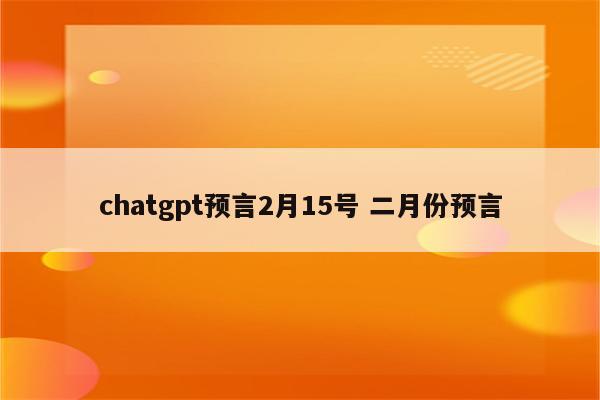 chatgpt预言2月15号 二月份预言