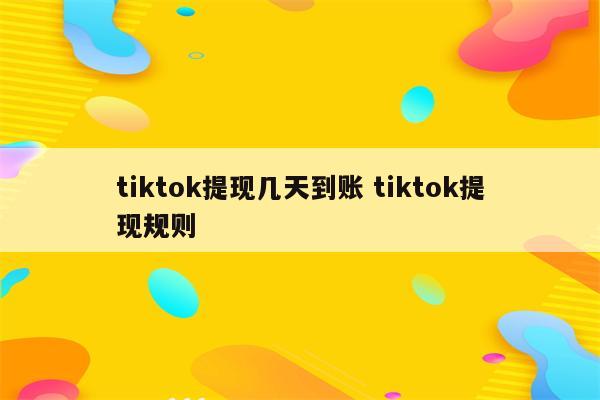 tiktok提现几天到账 tiktok提现规则