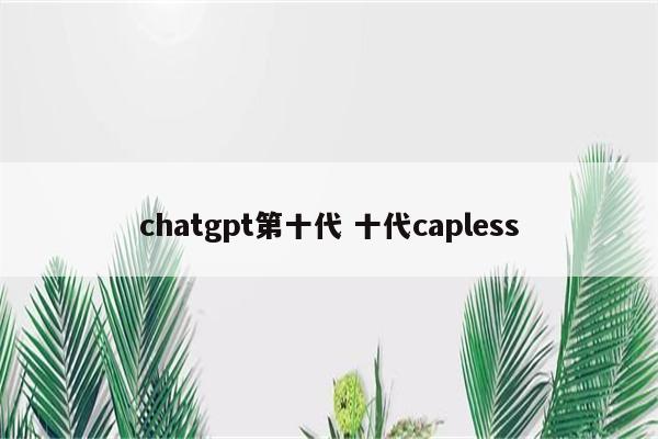 chatgpt第十代 十代capless