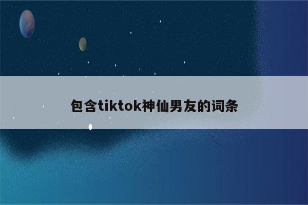 包含tiktok神仙男友的词条