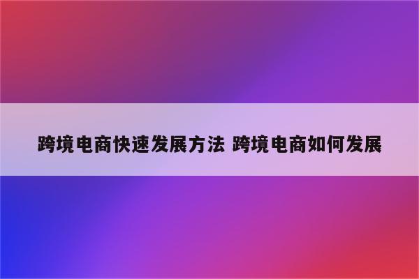 跨境电商快速发展方法 跨境电商如何发展