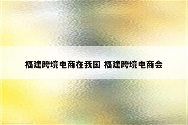 福建跨境电商在我国 福建跨境电商会
