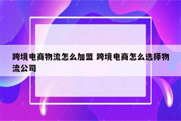跨境电商物流怎么加盟 跨境电商怎么选择物流公司