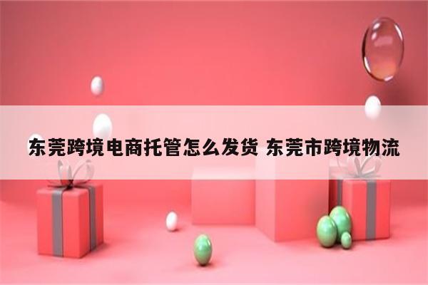 东莞跨境电商托管怎么发货 东莞市跨境物流