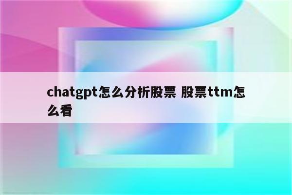 chatgpt怎么分析股票 股票ttm怎么看