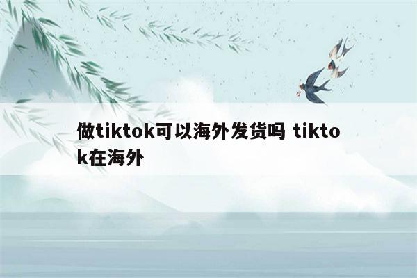 做tiktok可以海外发货吗 tiktok在海外