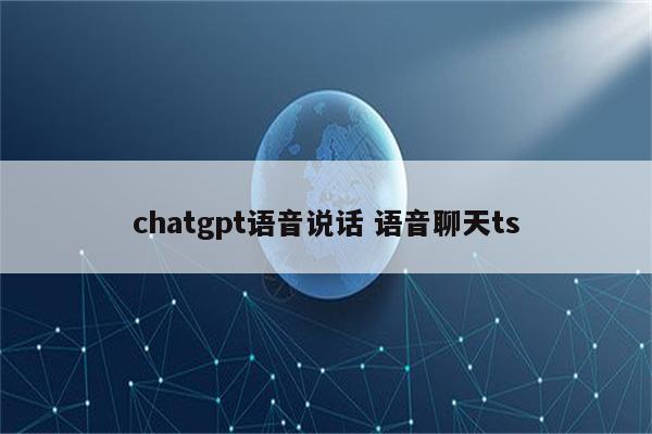 chatgpt语音说话 语音聊天ts