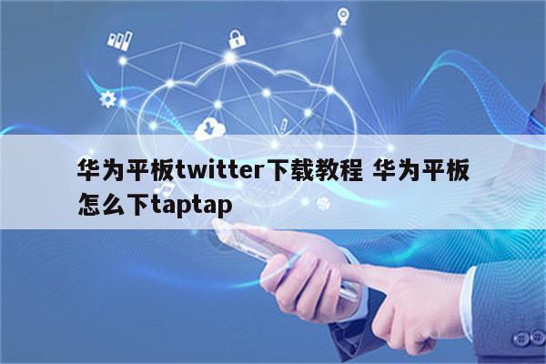 华为平板twitter下载教程 华为平板怎么下taptap