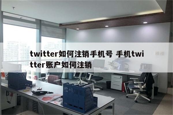 twitter如何注销手机号 手机twitter账户如何注销