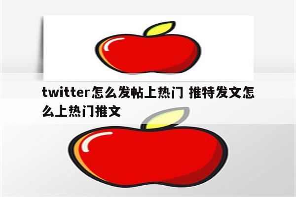 twitter怎么发帖上热门 推特发文怎么上热门推文