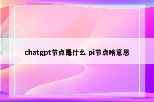 chatgpt节点是什么 pi节点啥意思
