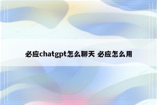必应chatgpt怎么聊天 必应怎么用