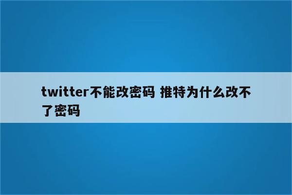 twitter不能改密码 推特为什么改不了密码