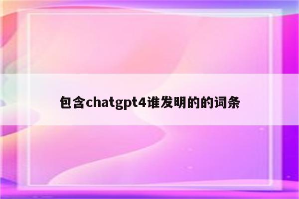 包含chatgpt4谁发明的的词条