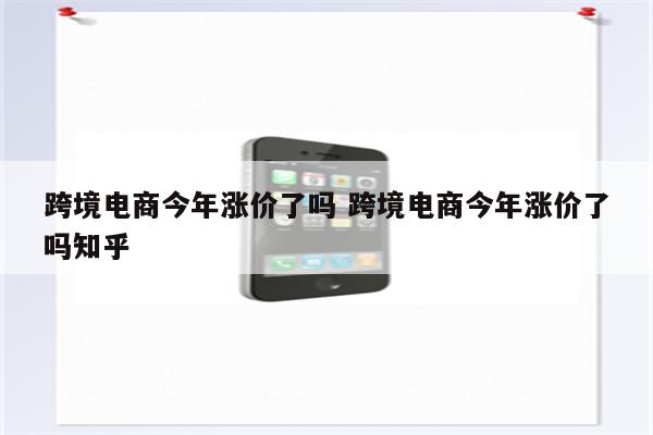 跨境电商今年涨价了吗 跨境电商今年涨价了吗知乎