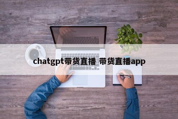 chatgpt带货直播 带货直播app