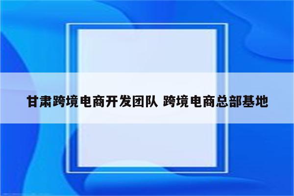 甘肃跨境电商开发团队 跨境电商总部基地