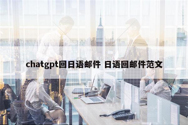 详细阅读:chatgpt回日语邮件 日语回邮件范文 chatgpt回日语邮件 日语回邮件范文
