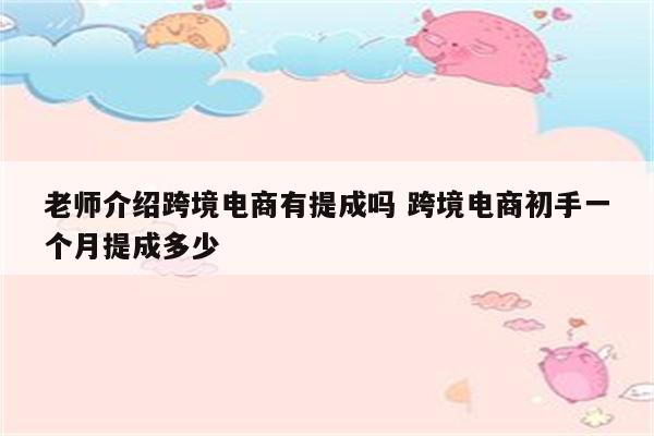 老师介绍跨境电商有提成吗 跨境电商初手一个月提成多少