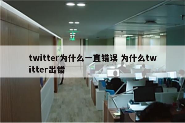 twitter为什么一直错误 为什么twitter出错
