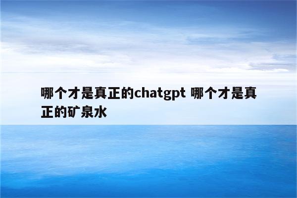 哪个才是真正的chatgpt 哪个才是真正的矿泉水