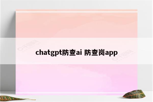 chatgpt防查ai 防查岗app