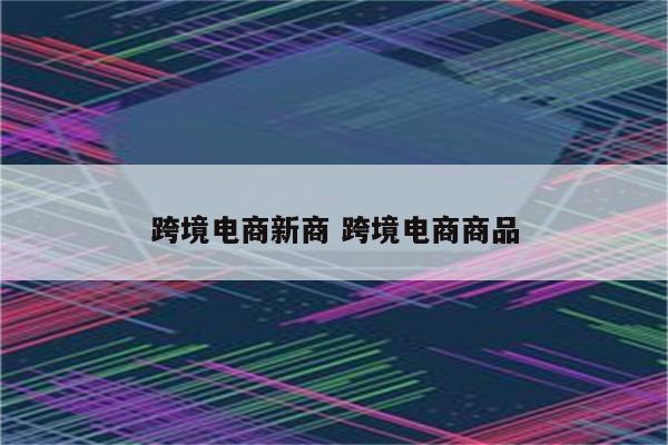 跨境电商新商 跨境电商商品