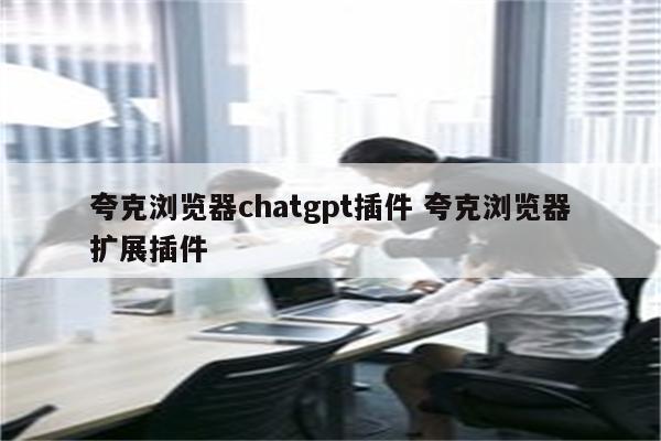 夸克浏览器chatgpt插件 夸克浏览器扩展插件