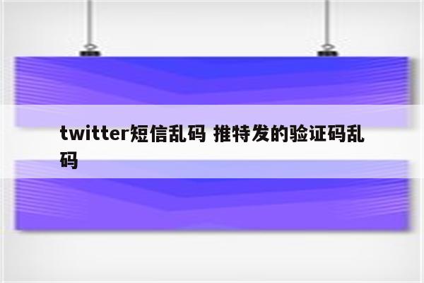 twitter短信乱码 推特发的验证码乱码
