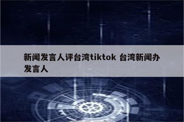 新闻发言人评台湾tiktok 台湾新闻办发言人
