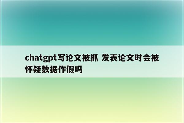 chatgpt写论文被抓 发表论文时会被怀疑数据作假吗