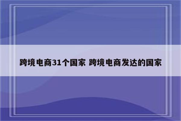 跨境电商31个国家 跨境电商发达的国家
