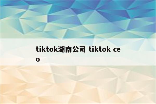 tiktok湖南公司 tiktok ceo