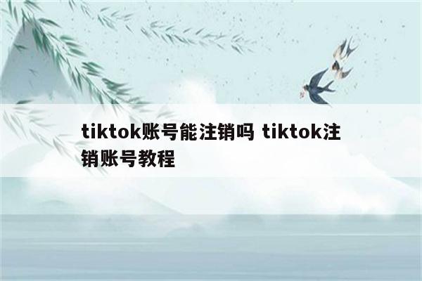 tiktok账号能注销吗 tiktok注销账号教程