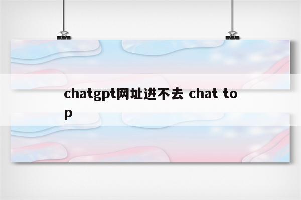 chatgpt网址进不去 chat top