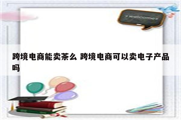 跨境电商能卖茶么 跨境电商可以卖电子产品吗