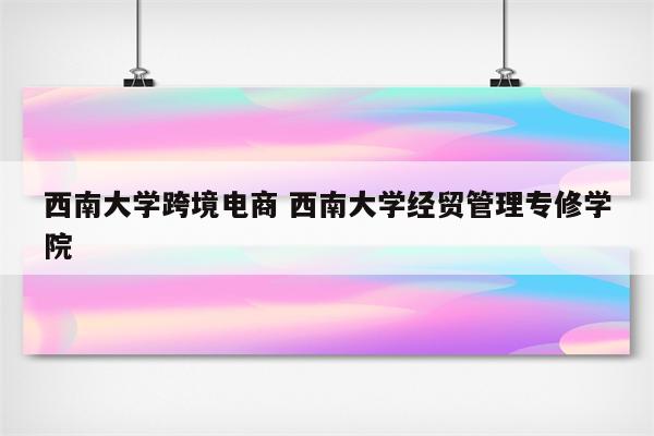 西南大学跨境电商 西南大学经贸管理专修学院