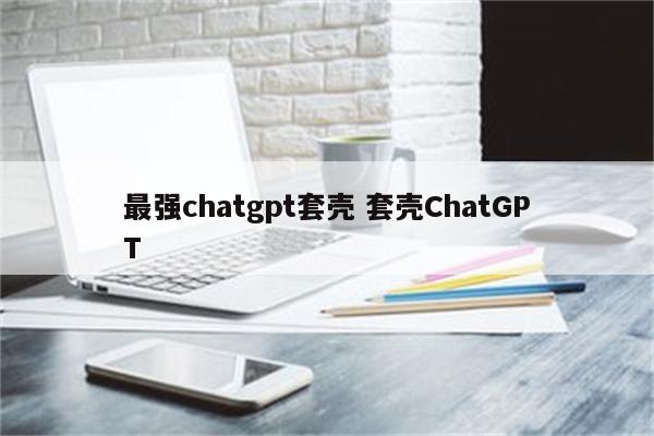 详细阅读:最强chatgpt套壳 套壳ChatGPT 最强chatgpt套壳 套壳ChatGPT