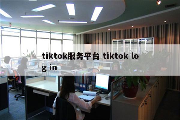 tiktok服务平台 tiktok log in