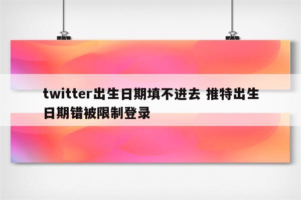twitter出生日期填不进去 推特出生日期错被限制登录