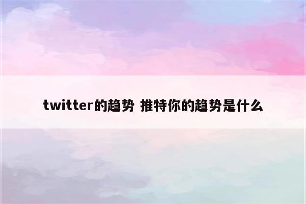 twitter的趋势 推特你的趋势是什么