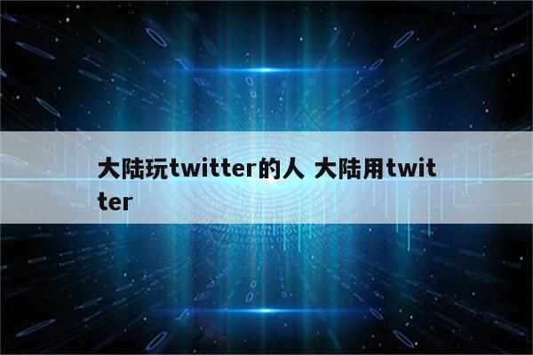大陆玩twitter的人 大陆用twitter