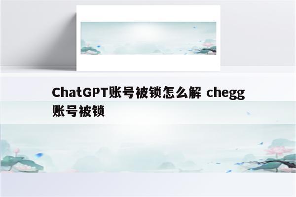 ChatGPT账号被锁怎么解 chegg账号被锁