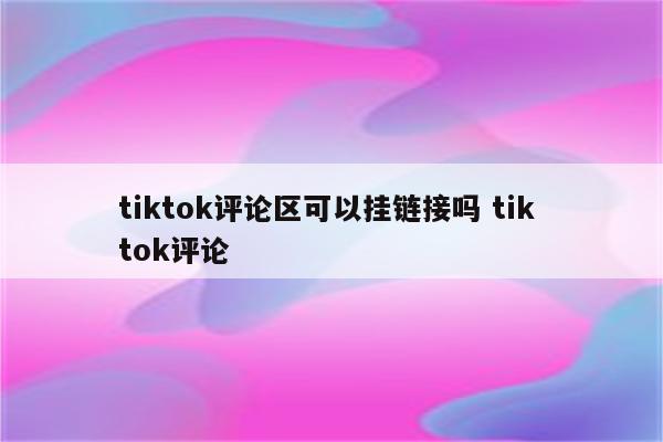 tiktok评论区可以挂链接吗 tik tok评论